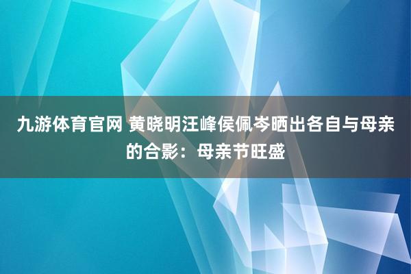 九游体育官网 黄晓明汪峰侯佩岑晒出各自与母亲的合影:母亲节旺盛
