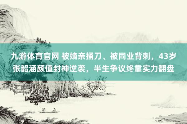 九游体育官网 被嫡亲捅刀、被同业背刺,43岁张韶涵颜值封神逆袭,半生争议终靠实力翻盘