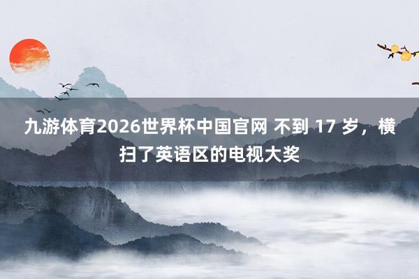 九游体育2026世界杯中国官网 不到 17 岁，横扫了英语区的电视大奖