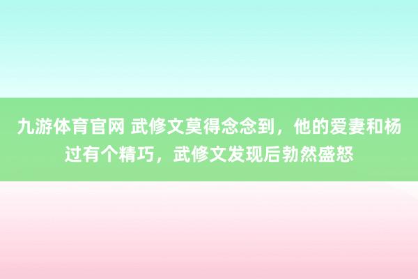 九游体育官网 武修文莫得念念到,他的爱妻和杨过有个精巧,武修文发现后勃然盛怒