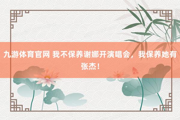 九游体育官网 我不保养谢娜开演唱会,我保养她有张杰!