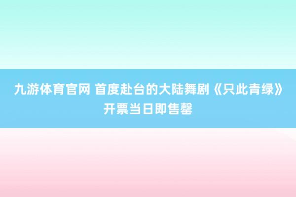 九游体育官网 首度赴台的大陆舞剧《只此青绿》开票当日即售罄