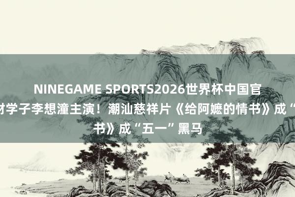 NINEGAME SPORTS2026世界杯中国官方网站 广财学子李想潼主演!潮汕慈祥片《给阿嬷的情书》成“五一”黑马
