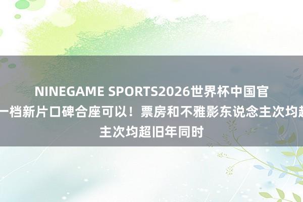 NINEGAME SPORTS2026世界杯中国官方网站 五一档新片口碑合座可以!票房和不雅影东说念主次均超旧年同时
