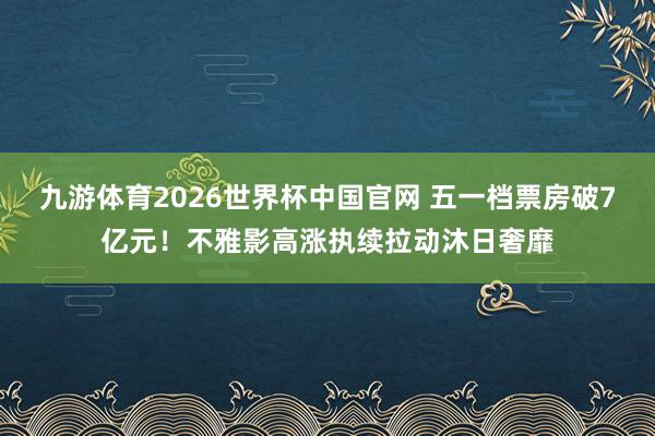 九游体育2026世界杯中国官网 五一档票房破7亿元!不雅影高涨执续拉动沐日奢靡