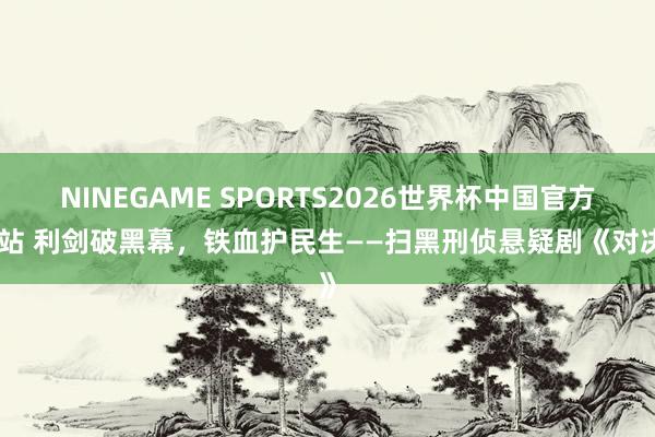 NINEGAME SPORTS2026世界杯中国官方网站 利剑破黑幕,铁血护民生——扫黑刑侦悬疑剧《对决》
