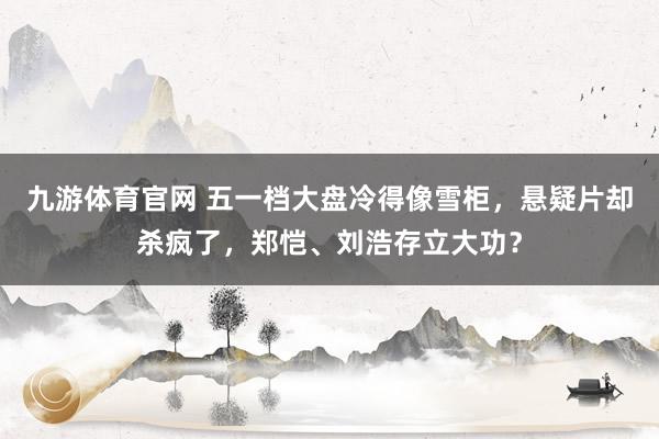 九游体育官网 五一档大盘冷得像雪柜,悬疑片却杀疯了,郑恺、刘浩存立大功?