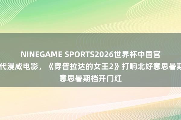 NINEGAME SPORTS2026世界杯中国官方网站 取代漫威电影,《穿普拉达的女王2》打响北好意思暑期档开门红