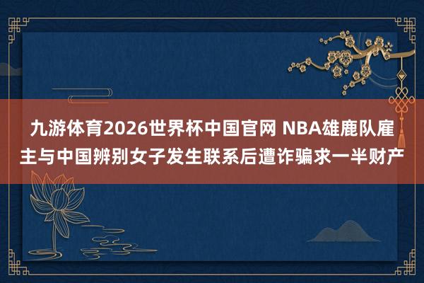 九游体育2026世界杯中国官网 NBA雄鹿队雇主与中国辨别女子发生联系后遭诈骗求一半财产