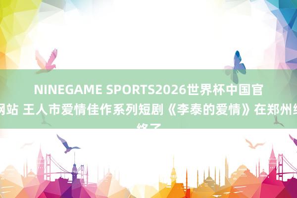 NINEGAME SPORTS2026世界杯中国官方网站 王人市爱情佳作系列短剧《李泰的爱情》在郑州终了