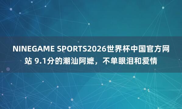 NINEGAME SPORTS2026世界杯中国官方网站 9.1分的潮汕阿嬷,不单眼泪和爱情