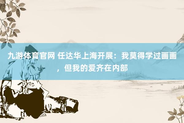 九游体育官网 任达华上海开展:我莫得学过画画,但我的爱齐在内部