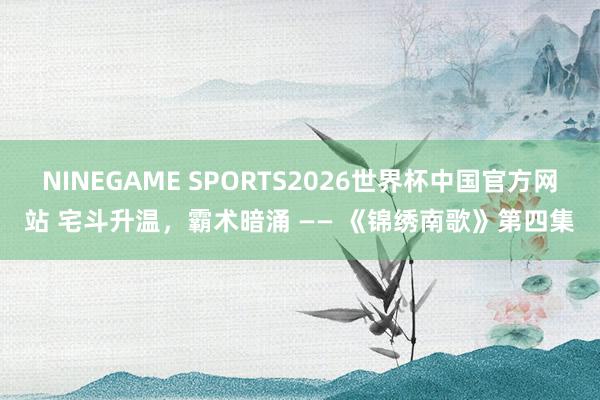 NINEGAME SPORTS2026世界杯中国官方网站 宅斗升温,霸术暗涌 —— 《锦绣南歌》第四集