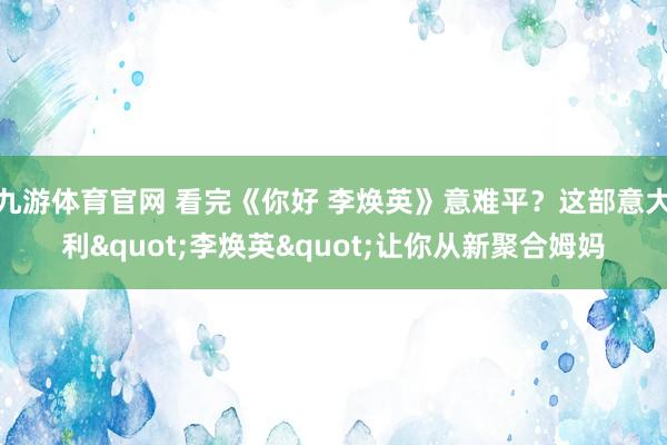 九游体育官网 看完《你好 李焕英》意难平?这部意大利"李焕英"让你从新聚合姆妈