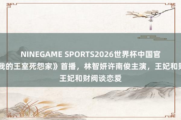 NINEGAME SPORTS2026世界杯中国官方网站 《我的王室死怨家》首播,林智妍许南俊主演,王妃和财阀谈恋爱