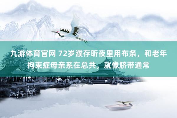 九游体育官网 72岁濮存昕夜里用布条,和老年拘束症母亲系在总共,就像脐带通常