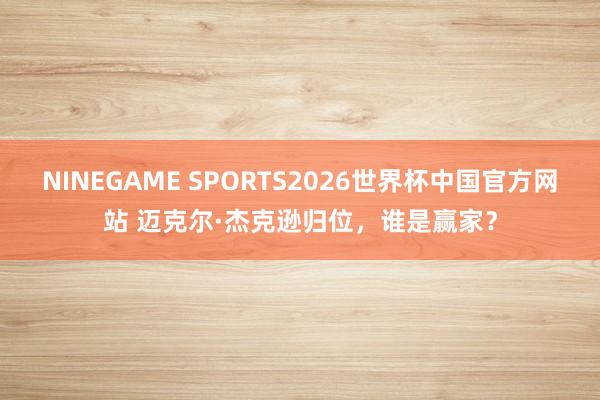 NINEGAME SPORTS2026世界杯中国官方网站 迈克尔·杰克逊归位,谁是赢家?