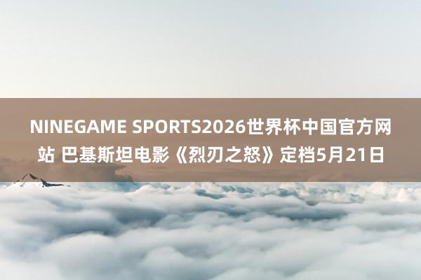 NINEGAME SPORTS2026世界杯中国官方网站 巴基斯坦电影《烈刃之怒》定档5月21日