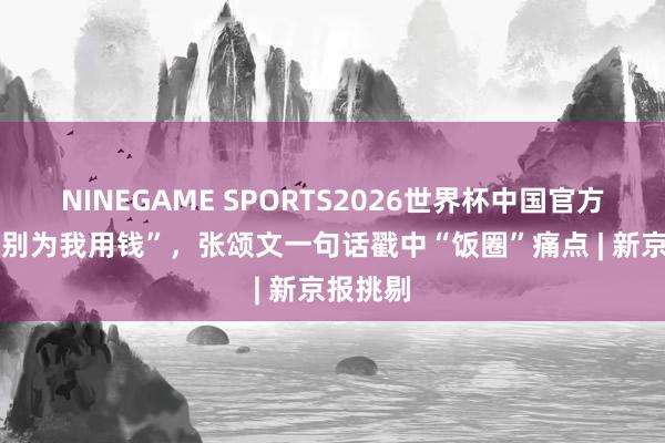 NINEGAME SPORTS2026世界杯中国官方网站 “别为我用钱”,张颂文一句话戳中“饭圈”痛点 | 新京报挑剔