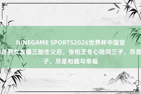 NINEGAME SPORTS2026世界杯中国官方网站 被谢贤前女友曝三胎生父后,张柏芝专心陪同三子,尽是和睦与幸福