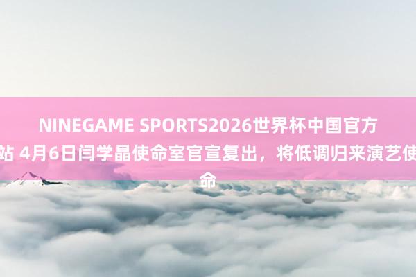 NINEGAME SPORTS2026世界杯中国官方网站 4月6日闫学晶使命室官宣复出,将低调归来演艺使命
