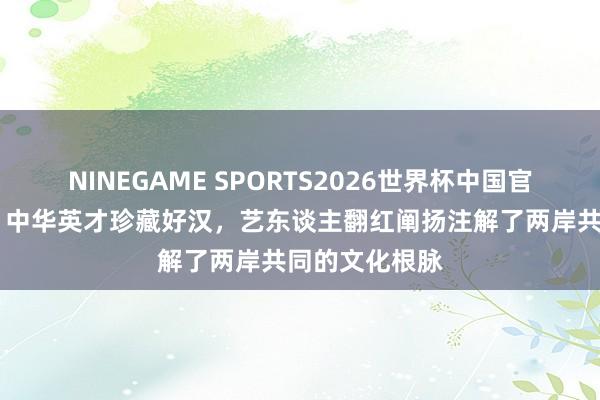 NINEGAME SPORTS2026世界杯中国官方网站 蒙曼:中华英才珍藏好汉,艺东谈主翻红阐扬注解了两岸共同的文化根脉