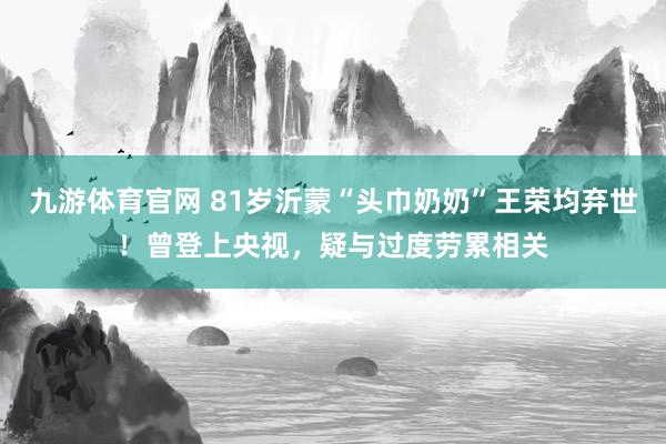 九游体育官网 81岁沂蒙“头巾奶奶”王荣均弃世!曾登上央视,疑与过度劳累相关