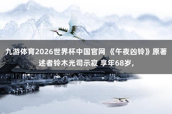 九游体育2026世界杯中国官网 《午夜凶铃》原著述者铃木光司示寂 享年68岁,