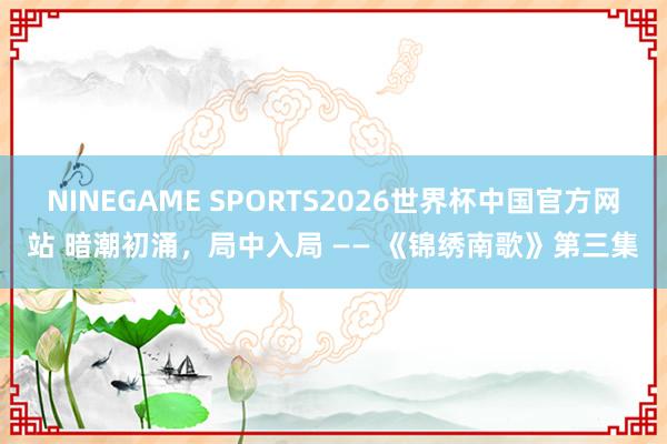 NINEGAME SPORTS2026世界杯中国官方网站 暗潮初涌,局中入局 —— 《锦绣南歌》第三集