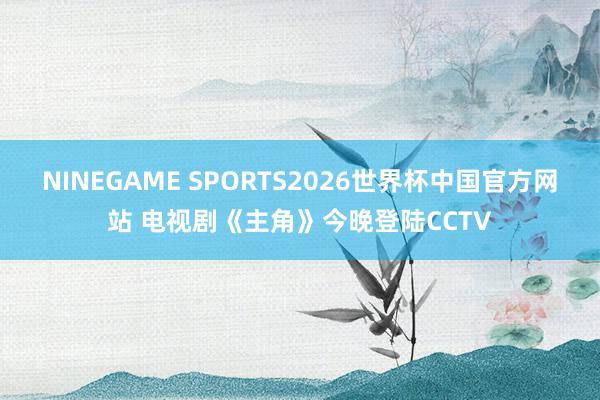 NINEGAME SPORTS2026世界杯中国官方网站 电视剧《主角》今晚登陆CCTV