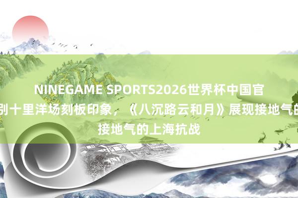 NINEGAME SPORTS2026世界杯中国官方网站 告别十里洋场刻板印象,《八沉路云和月》展现接地气的上海抗战