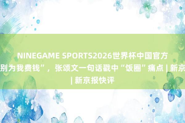 NINEGAME SPORTS2026世界杯中国官方网站 “别为我费钱”,张颂文一句话戳中“饭圈”痛点 | 新京报快评