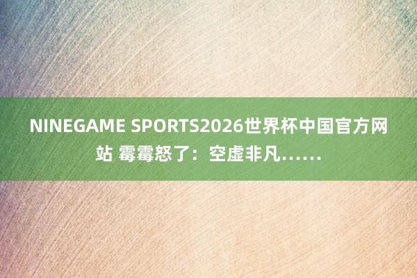 NINEGAME SPORTS2026世界杯中国官方网站 霉霉怒了:空虚非凡……