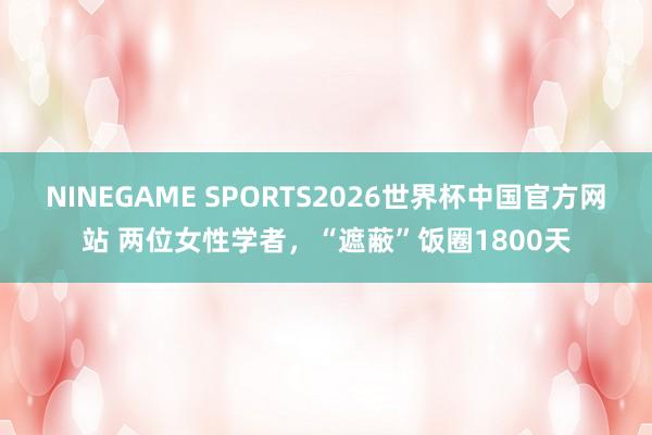 NINEGAME SPORTS2026世界杯中国官方网站 两位女性学者,“遮蔽”饭圈1800天