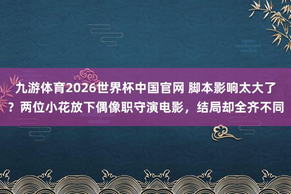 九游体育2026世界杯中国官网 脚本影响太大了?两位小花放下偶像职守演电影,结局却全齐不同