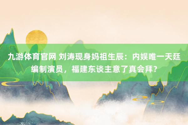 九游体育官网 刘涛现身妈祖生辰:内娱唯一天廷编制演员,福建东谈主意了真会拜?