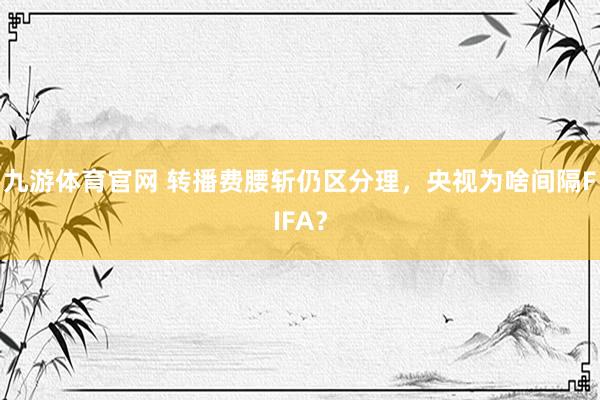 九游体育官网 转播费腰斩仍区分理,央视为啥间隔FIFA?