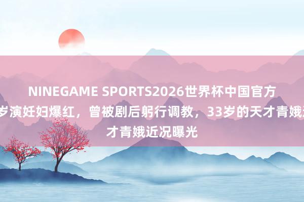 NINEGAME SPORTS2026世界杯中国官方网站 14岁演妊妇爆红,曾被剧后躬行调教,33岁的天才青娥近况曝光