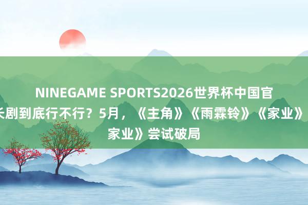 NINEGAME SPORTS2026世界杯中国官方网站 长剧到底行不行?5月,《主角》《雨霖铃》《家业》尝试破局