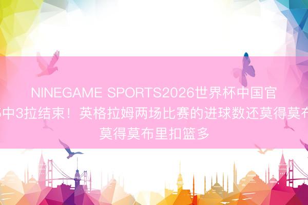 NINEGAME SPORTS2026世界杯中国官方网站 15中3拉结束！英格拉姆两场比赛的进球数还莫得莫布里扣篮多