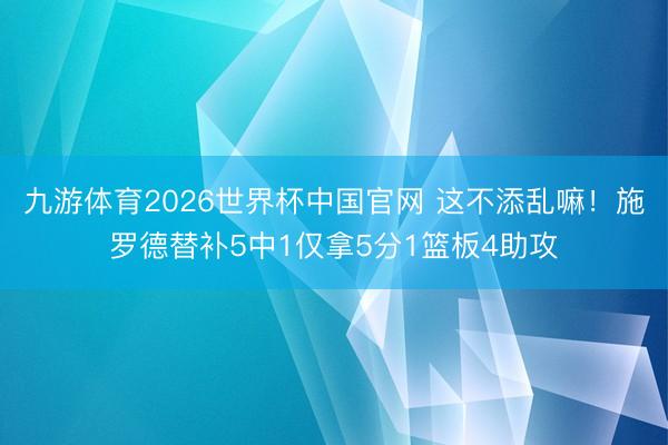 九游体育2026世界杯中国官网 这不添乱嘛！施罗德替补5中1仅拿5分1篮板4助攻