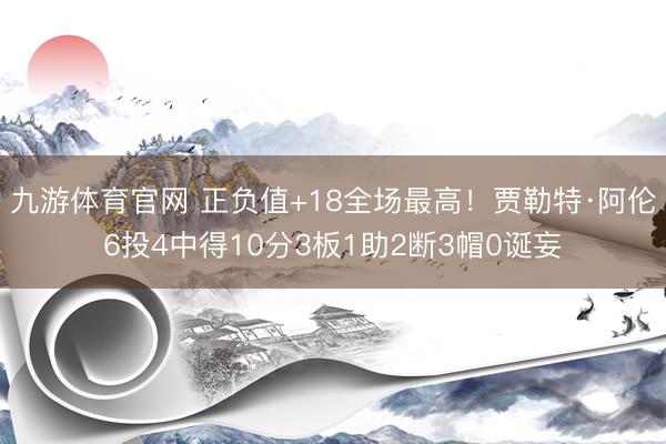 九游体育官网 正负值+18全场最高！贾勒特·阿伦6投4中得10分3板1助2断3帽0诞妄