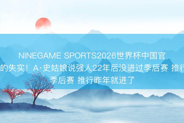 NINEGAME SPORTS2026世界杯中国官方网站 庞杂的失实!A·史姑娘说强人22年后没进过季后赛 推行昨年就进了