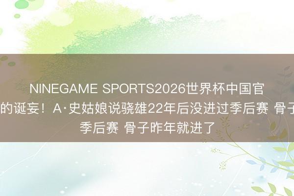 NINEGAME SPORTS2026世界杯中国官方网站 精深的诞妄!A·史姑娘说骁雄22年后没进过季后赛 骨子昨年就进了