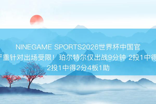 NINEGAME SPORTS2026世界杯中国官方网站 被严重针对出场受限！珀尔特尔仅出战9分钟 2投1中得2分4板1助