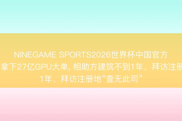 NINEGAME SPORTS2026世界杯中国官方网站 汉邦高科拿下27亿GPU大单， 相助方建筑不到1年、拜访注册地“查无此司”