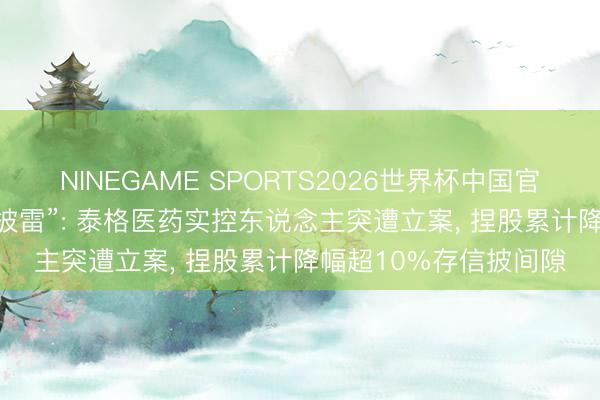 NINEGAME SPORTS2026世界杯中国官方网站 CRO龙头“信披雷”: 泰格医药实控东说念主突遭立案, 捏股累计降幅超10%存信披间隙