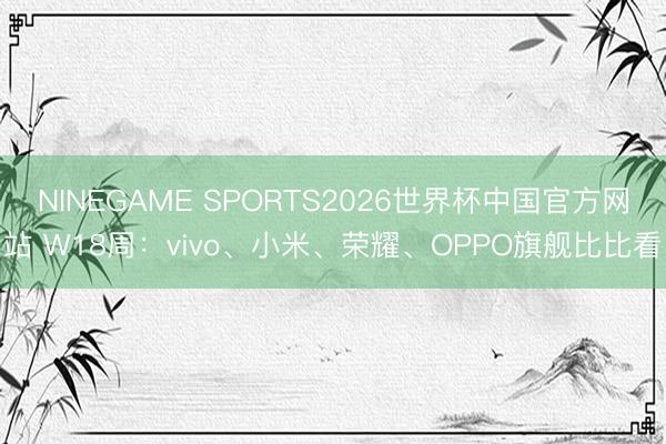 NINEGAME SPORTS2026世界杯中国官方网站 W18周:vivo、小米、荣耀、OPPO旗舰比比看