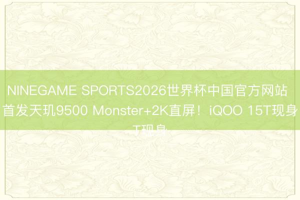 NINEGAME SPORTS2026世界杯中国官方网站 首发天玑9500 Monster+2K直屏!iQOO 15T现身