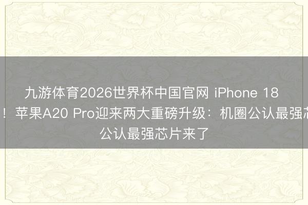 九游体育2026世界杯中国官网 iPhone 18 Pro首发!苹果A20 Pro迎来两大重磅升级:机圈公认最强芯片来了